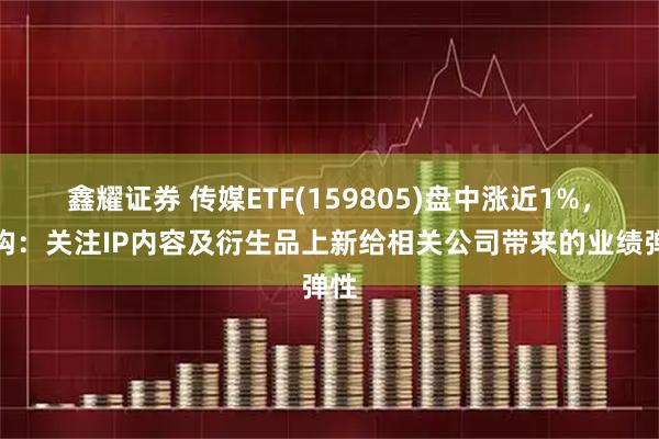 鑫耀证券 传媒ETF(159805)盘中涨近1%，机构：关注IP内容及衍生品上新给相关公司带来的业绩弹性