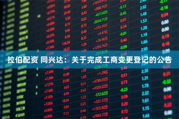 拉伯配资 同兴达：关于完成工商变更登记的公告