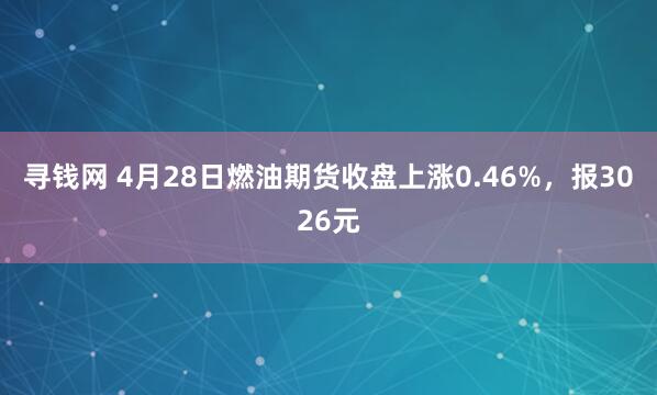 寻钱网 4月28日燃油期货收盘上涨0.46%，报3026元