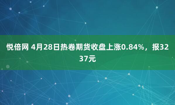悦倍网 4月28日热卷期货收盘上涨0.84%，报3237元
