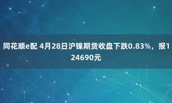 同花顺e配 4月28日沪镍期货收盘下跌0.83%，报124690元