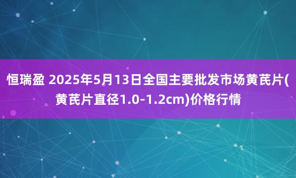 恒瑞盈 2025年5月13日全国主要批发市场黄芪片(黄芪片直径1.0-1.2cm)价格行情