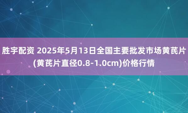 胜宇配资 2025年5月13日全国主要批发市场黄芪片(黄芪片直径0.8-1.0cm)价格行情