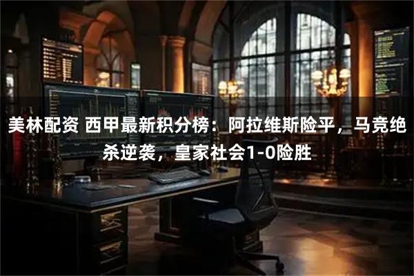 美林配资 西甲最新积分榜：阿拉维斯险平，马竞绝杀逆袭，皇家社会1-0险胜