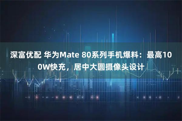 深富优配 华为Mate 80系列手机爆料：最高100W快充，居中大圆摄像头设计