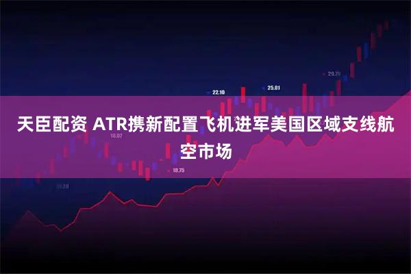 天臣配资 ATR携新配置飞机进军美国区域支线航空市场
