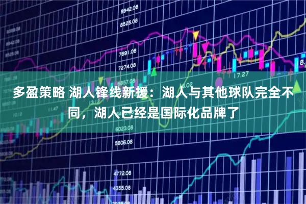 多盈策略 湖人锋线新援：湖人与其他球队完全不同，湖人已经是国际化品牌了