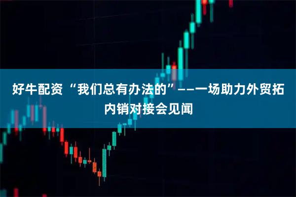 好牛配资 “我们总有办法的”——一场助力外贸拓内销对接会见闻
