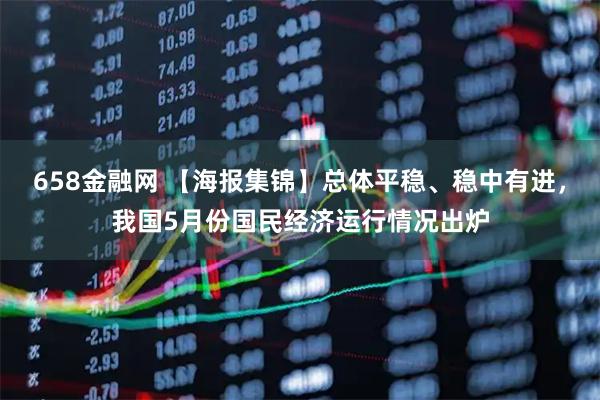 658金融网 【海报集锦】总体平稳、稳中有进，我国5月份国民经济运行情况出炉