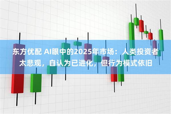 东方优配 AI眼中的2025年市场：人类投资者太悲观，自认为已进化，但行为模式依旧