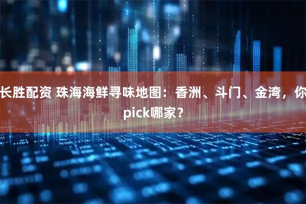 长胜配资 珠海海鲜寻味地图：香洲、斗门、金湾，你pick哪家？