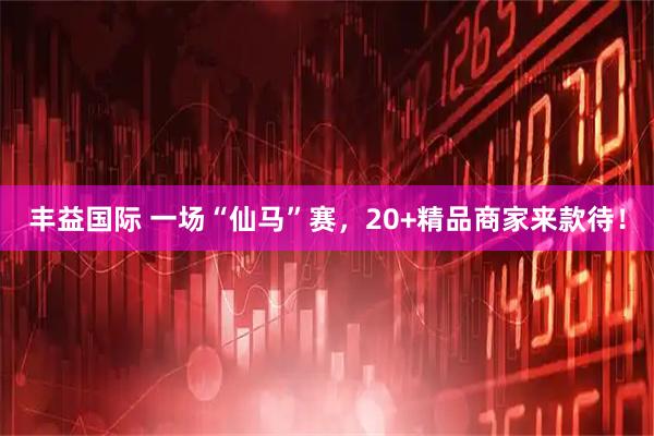 丰益国际 一场“仙马”赛，20+精品商家来款待！