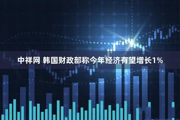 中祥网 韩国财政部称今年经济有望增长1%