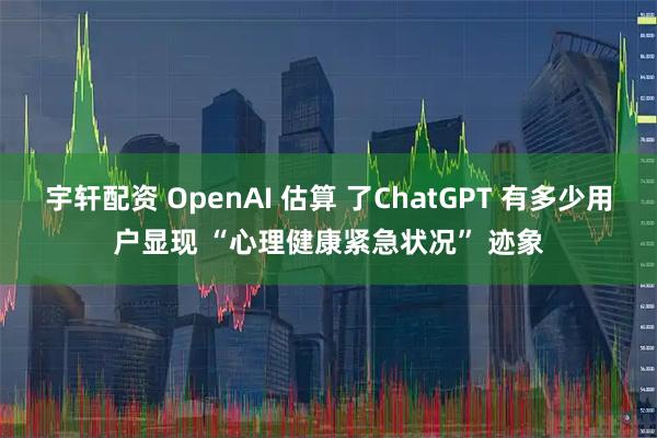 宇轩配资 OpenAI 估算 了ChatGPT 有多少用户显现 “心理健康紧急状况” 迹象
