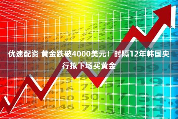 优速配资 黄金跌破4000美元!时隔12年韩国央行拟下场买黄金