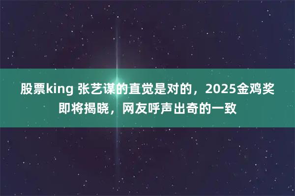 股票king 张艺谋的直觉是对的,2025金鸡奖即将揭晓,网友呼声出奇的一致
