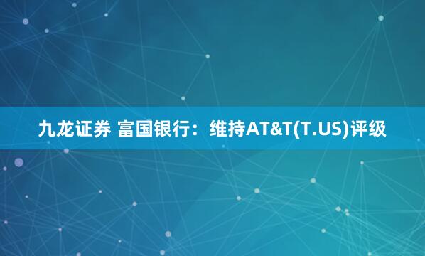 九龙证券 富国银行：维持AT&T(T.US)评级