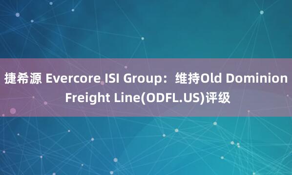 捷希源 Evercore ISI Group：维持Old Dominion Freight Line(ODFL.US)评级