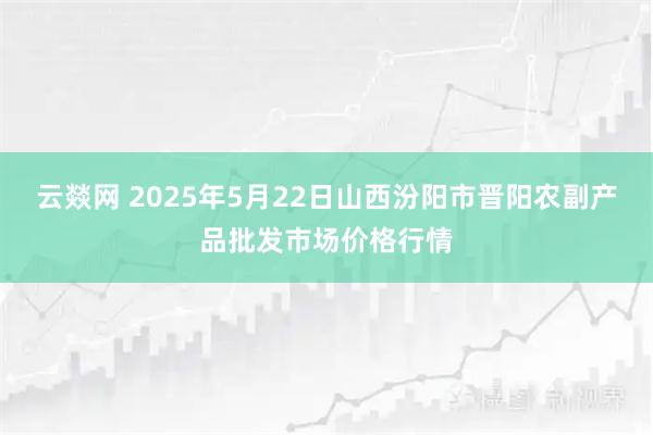 云燚网 2025年5月22日山西汾阳市晋阳农副产品批发市场价格行情