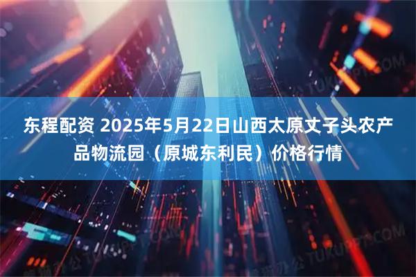 东程配资 2025年5月22日山西太原丈子头农产品物流园（原城东利民）价格行情