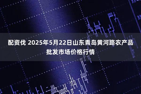 配资伐 2025年5月22日山东青岛黄河路农产品批发市场价格行情
