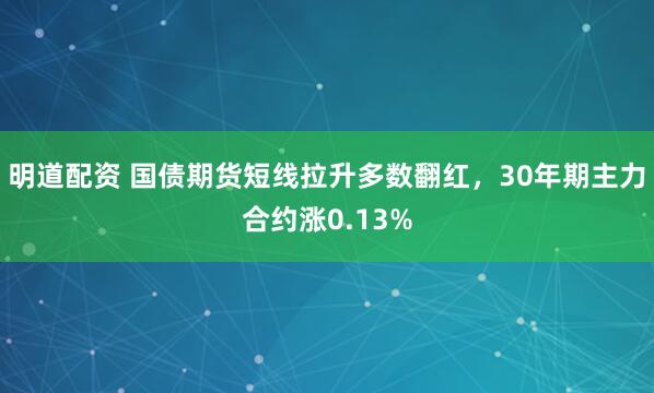 明道配资 国债期货短线拉升多数翻红，30年期主力合约涨0.13%