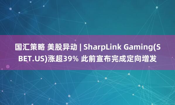 国汇策略 美股异动 | SharpLink Gaming(SBET.US)涨超39% 此前宣布完成定向增发