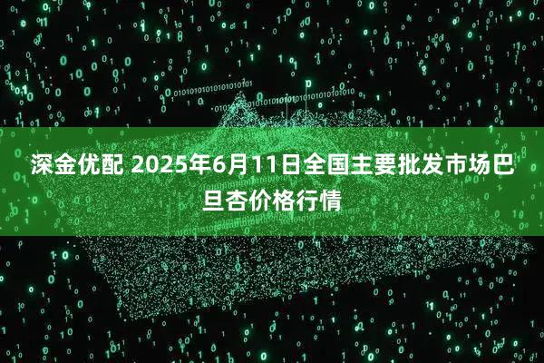 深金优配 2025年6月11日全国主要批发市场巴旦杏价格行情