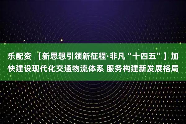 乐配资 【新思想引领新征程·非凡“十四五”】加快建设现代化交通物流体系 服务构建新发展格局