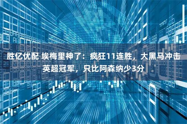 胜亿优配 埃梅里神了：疯狂11连胜，大黑马冲击英超冠军，只比阿森纳少3分