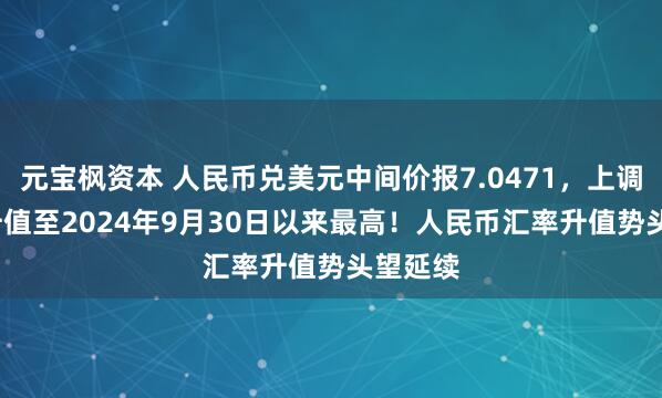 元宝枫资本 人民币兑美元中间价报7.0471，上调52点 升值至2024年9月30日以来最高！人民币汇率升值势头望延续