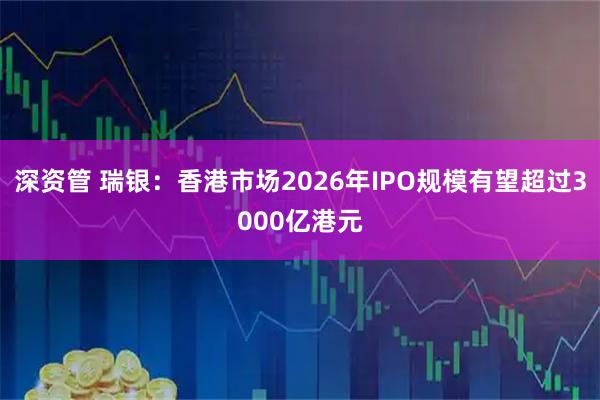 深资管 瑞银：香港市场2026年IPO规模有望超过3000亿港元
