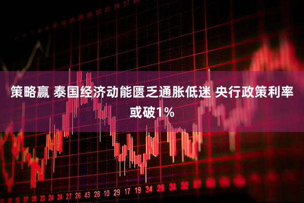 策略赢 泰国经济动能匮乏通胀低迷 央行政策利率或破1%