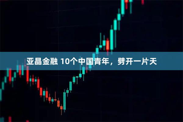 亚晶金融 10个中国青年,劈开一片天